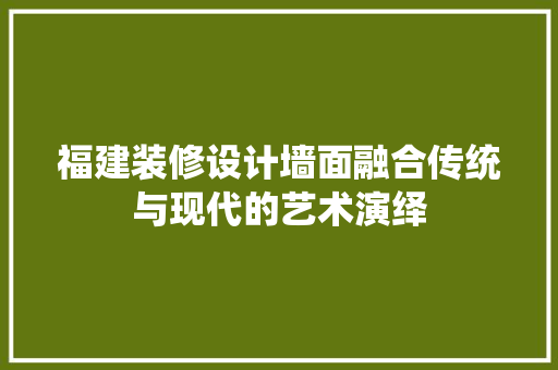 福建装修设计墙面融合传统与现代的艺术演绎