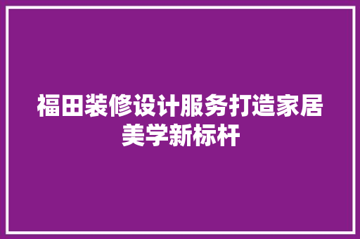 福田装修设计服务打造家居美学新标杆
