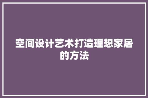 空间设计艺术打造理想家居的方法