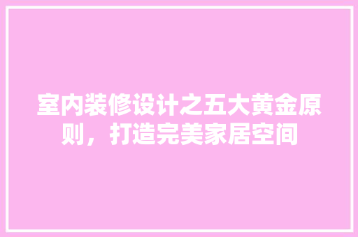 室内装修设计之五大黄金原则，打造完美家居空间