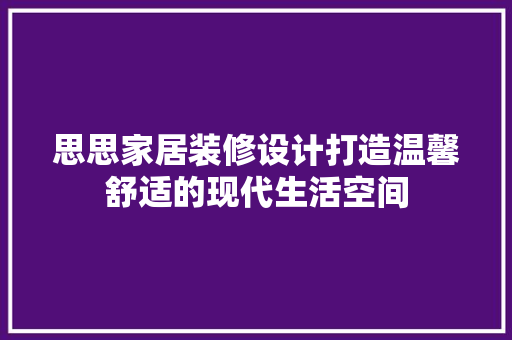思思家居装修设计打造温馨舒适的现代生活空间