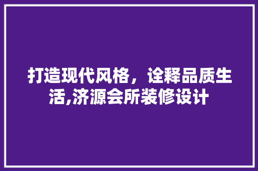 打造现代风格，诠释品质生活,济源会所装修设计