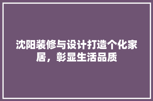 沈阳装修与设计打造个化家居，彰显生活品质
