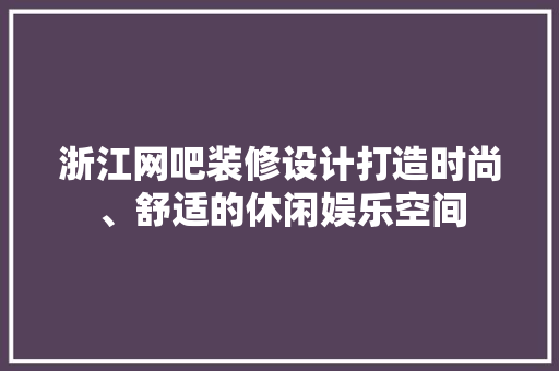 浙江网吧装修设计打造时尚、舒适的休闲娱乐空间