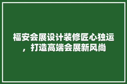福安会展设计装修匠心独运，打造高端会展新风尚