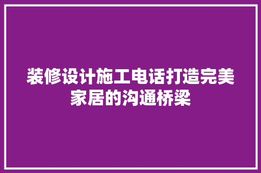 装修设计施工电话打造完美家居的沟通桥梁