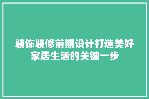 装饰装修前期设计打造美好家居生活的关键一步
