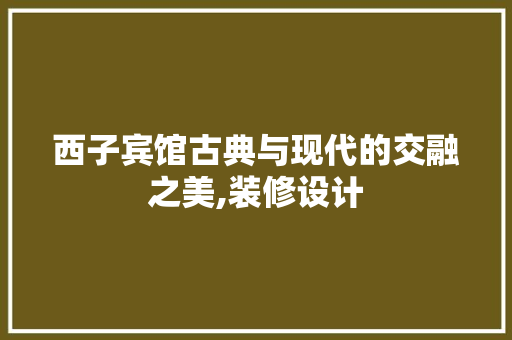 西子宾馆古典与现代的交融之美,装修设计