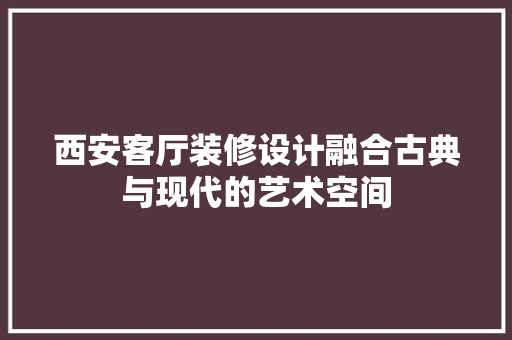 西安客厅装修设计融合古典与现代的艺术空间