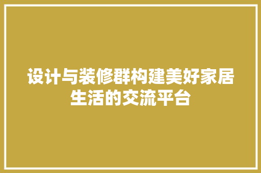 设计与装修群构建美好家居生活的交流平台