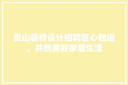 贡山装修设计招聘匠心独运，共创美好家居生活