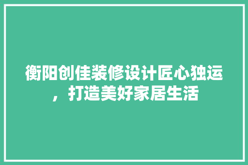衡阳创佳装修设计匠心独运，打造美好家居生活