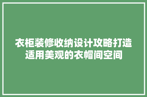 衣柜装修收纳设计攻略打造适用美观的衣帽间空间