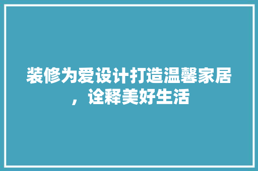 装修为爱设计打造温馨家居，诠释美好生活