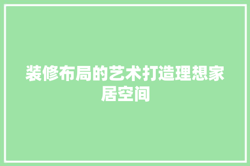装修布局的艺术打造理想家居空间