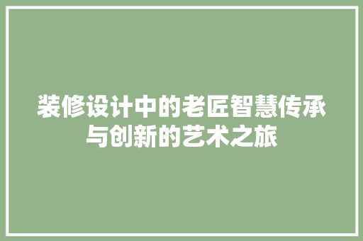 装修设计中的老匠智慧传承与创新的艺术之旅  第1张
