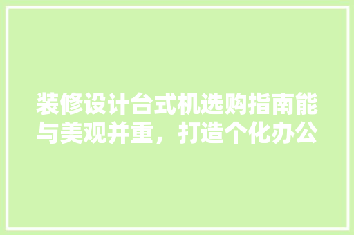 装修设计台式机选购指南能与美观并重，打造个化办公空间