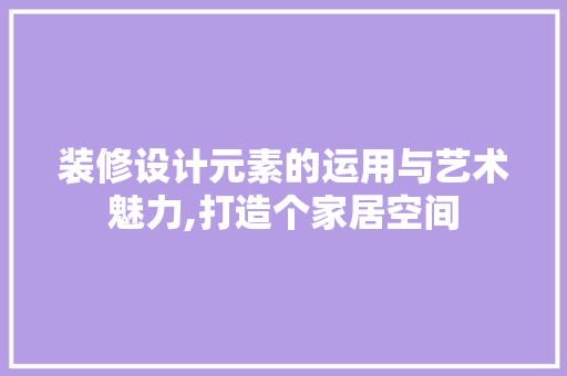装修设计元素的运用与艺术魅力,打造个家居空间