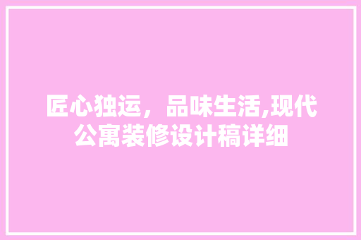 匠心独运，品味生活,现代公寓装修设计稿详细