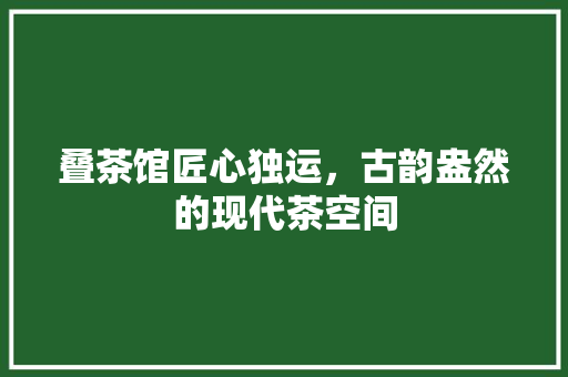 叠茶馆匠心独运，古韵盎然的现代茶空间