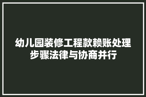 幼儿园装修工程款赖账处理步骤法律与协商并行