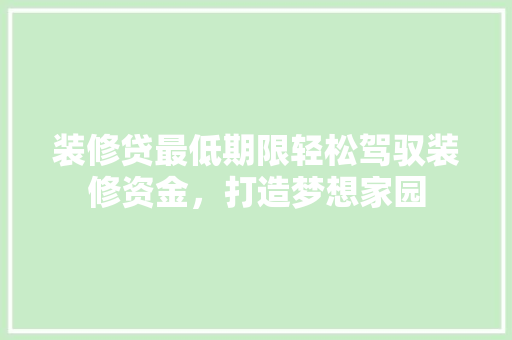 装修贷最低期限轻松驾驭装修资金，打造梦想家园