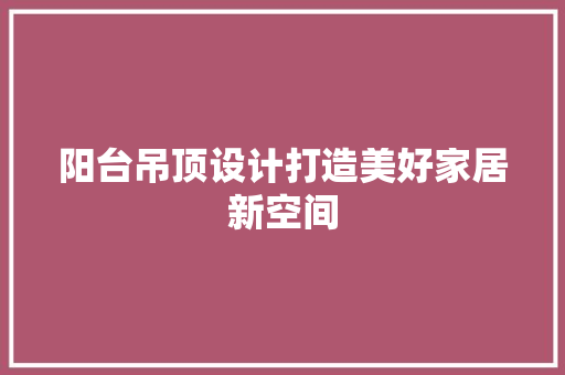 阳台吊顶设计打造美好家居新空间