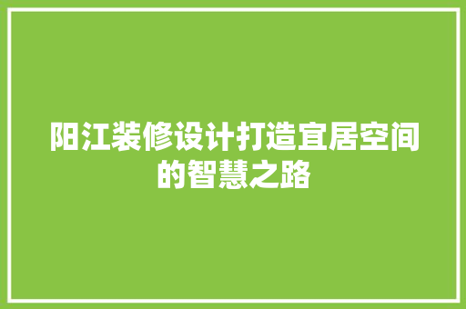 阳江装修设计打造宜居空间的智慧之路  第1张