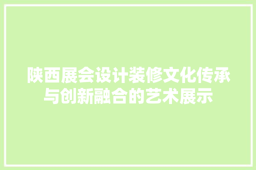 陕西展会设计装修文化传承与创新融合的艺术展示  第1张