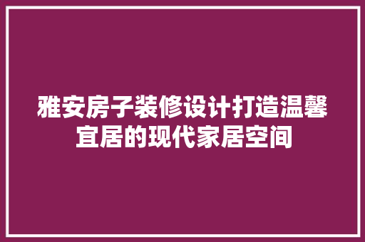 雅安房子装修设计打造温馨宜居的现代家居空间