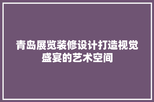 青岛展览装修设计打造视觉盛宴的艺术空间