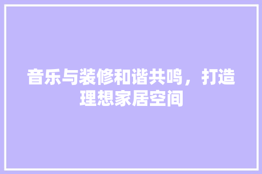 音乐与装修和谐共鸣，打造理想家居空间