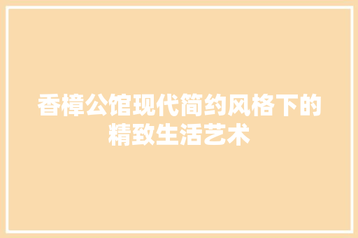 香樟公馆现代简约风格下的精致生活艺术