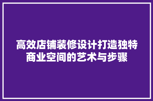 高效店铺装修设计打造独特商业空间的艺术与步骤