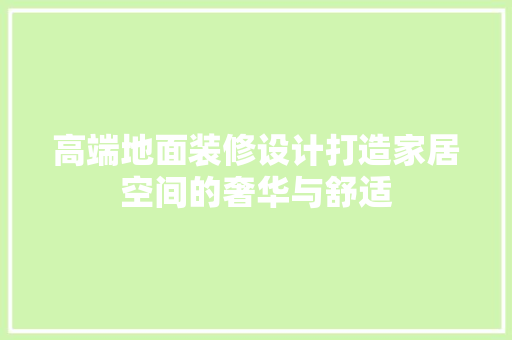 高端地面装修设计打造家居空间的奢华与舒适