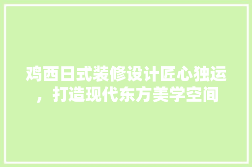 鸡西日式装修设计匠心独运，打造现代东方美学空间