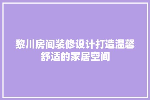 黎川房间装修设计打造温馨舒适的家居空间