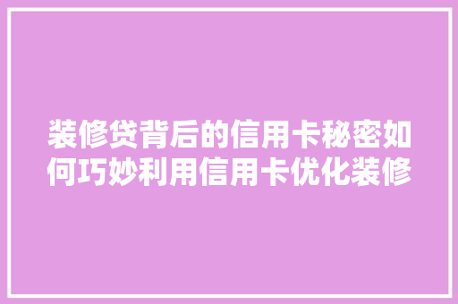 装修贷背后的信用卡秘密如何巧妙利用信用卡优化装修贷款体验