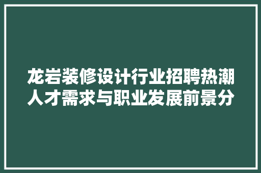 龙岩装修设计行业招聘热潮人才需求与职业发展前景分析