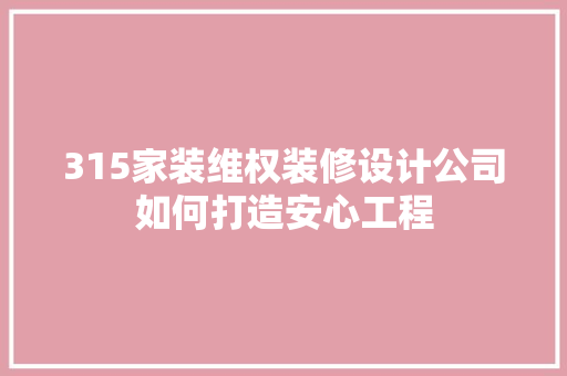 315家装维权装修设计公司如何打造安心工程