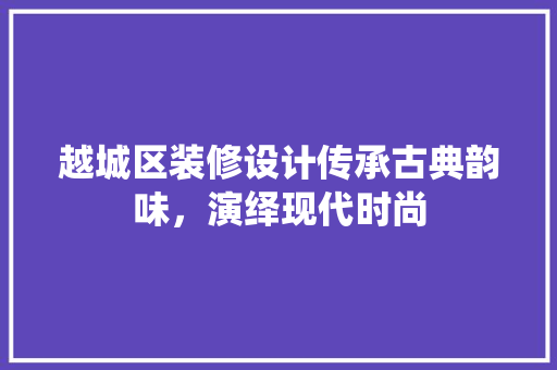 越城区装修设计传承古典韵味，演绎现代时尚