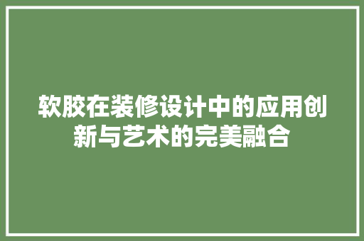 软胶在装修设计中的应用创新与艺术的完美融合