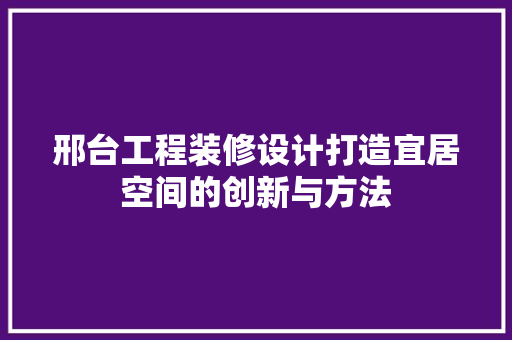 邢台工程装修设计打造宜居空间的创新与方法  第1张