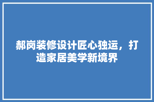 郝岗装修设计匠心独运，打造家居美学新境界