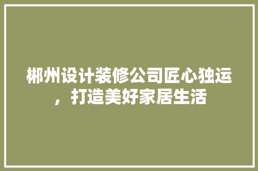 郴州设计装修公司匠心独运，打造美好家居生活