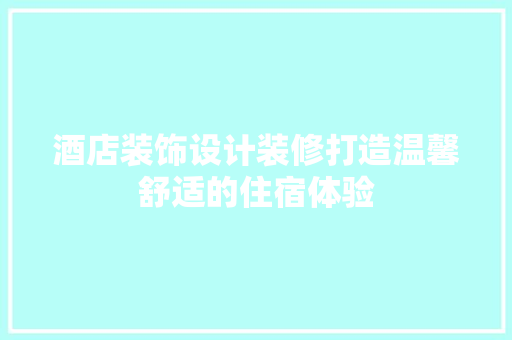 酒店装饰设计装修打造温馨舒适的住宿体验