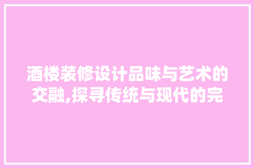 酒楼装修设计品味与艺术的交融,探寻传统与现代的完美融合