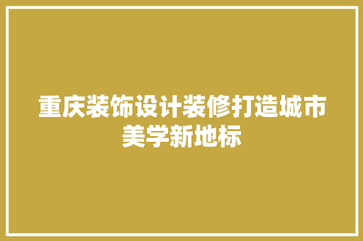 重庆装饰设计装修打造城市美学新地标
