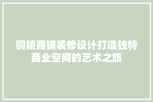 铜陵商铺装修设计打造独特商业空间的艺术之旅