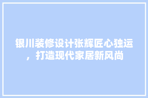 银川装修设计张辉匠心独运，打造现代家居新风尚